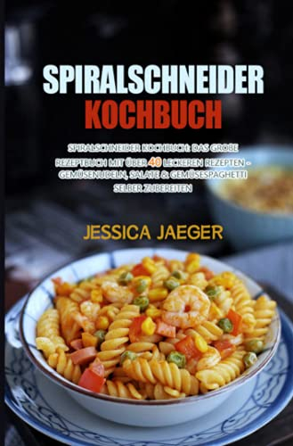 Spiralschneider Kochbuch: Spiralschneider Kochbuch: Das große Rezeptbuch mit über 40 leckeren Rezepten - Gemüsenudeln, Salate & Gemüsespaghetti selber ... & Gemüsespaghetti selber zubereiten