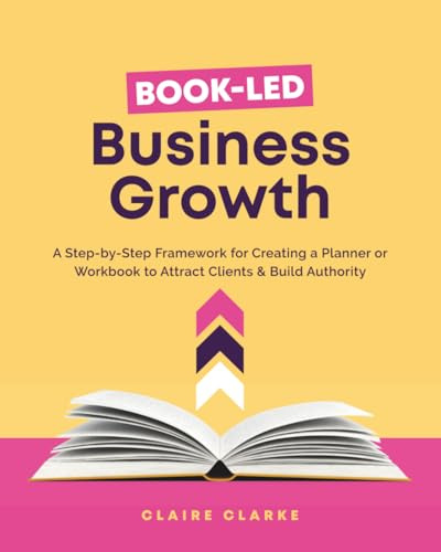 Book-Led Business Growth: A Step-byStep Framework for Creating a Planner or Workbook to Attract Clients & Build Authority