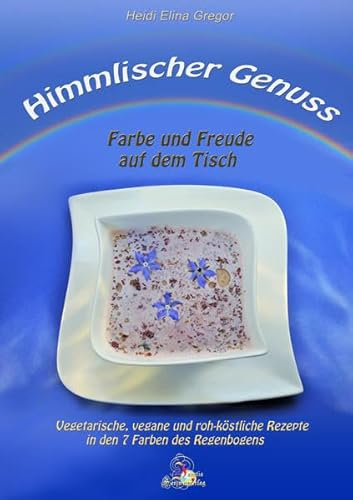 Himmlischer Genuss - Farbe und Freude auf dem Tisch: Vegetarische, vegane und roh-köstliche Rezepte in den 7 Farben des Regenbogens