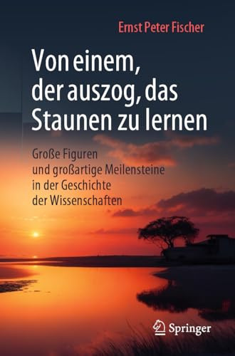 Von einem, der auszog, das Staunen zu lernen: Große Figuren und großartige Meilensteine in der Geschichte der Wissenschaften