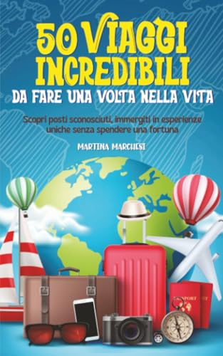 50 Viaggi Incredibili Da Fare Una Volta Nella Vita: Scopri posti sconosciuti, immergiti in esperienze uniche e soddisfa la tua passione per l'avventura, senza spendere una fortuna