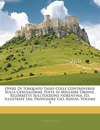Opere Di Torquato Tasso Colle Controversie Sulla Gerusalemme Poste in Migliore Ordine, Ricorrette Sull'Edizione Fiorentina, Ed. Illustrate Dal Professore Gio. Rosini; Volume 5