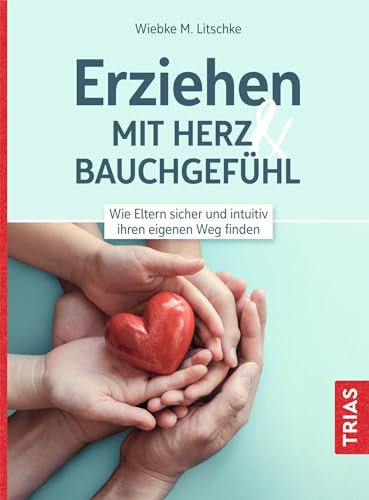 Erziehen mit Herz & Bauchgefühl: Wie Eltern sicher und intuitiv ihren eigenen Weg finden