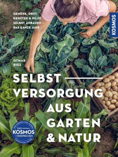 Selbstversorgung aus Garten und Natur: Gemüse, Obst, Kräuter & Pilze selbst anbauen - Selbstversorgung das ganze Jahr. Extra: Mit Kompost-Hochbeet.
