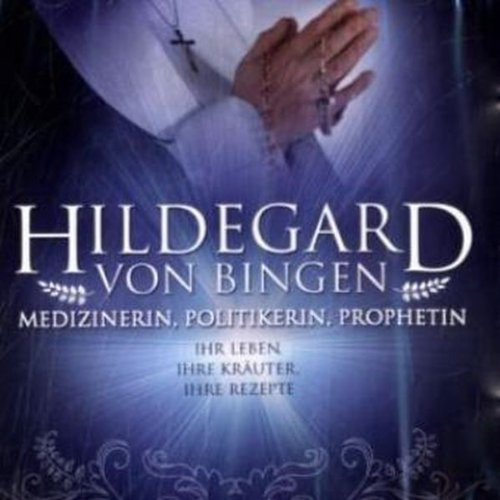 Hildegard vom Bingen: Rezepte und Heilkunde: Medizinerin, Politikerin, Prophetin. Ihr Leben, ihre Kräuter, ihre Rezepte