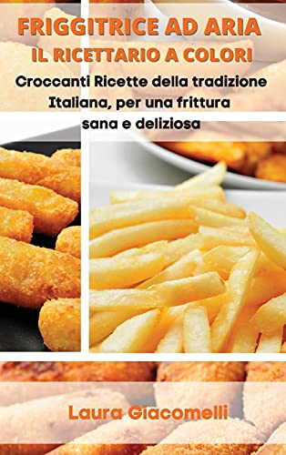 Friggitrice ad aria - Il Ricettario a Colori: Croccanti Ricette della tradizione Italiana, per una frittura sana e deliziosa - Air Fryer Cookbook (Italian Version)