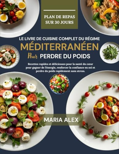 LE LIVRE DE CUISINE COMPLET DU RÉGIME MÉDITERRANÉEN POUR PERDRE DU POIDS: Recettes rapides et délicieuses pour la santé du cœur pour gagner de ... soi et perdre du poids rapidement sans stress