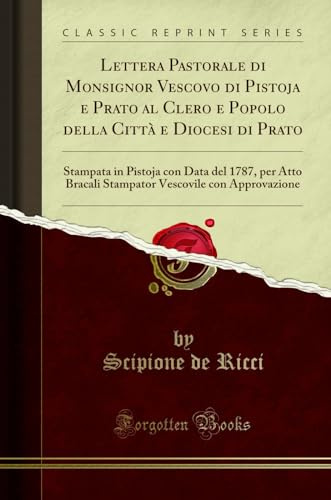 Lettera Pastorale di Monsignor Vescovo di Pistoja e Prato al Clero e Popolo della Città e Diocesi di Prato: Stampata in Pistoja con Data del 1787, per ... Vescovile con Approvazione (Classic Reprint)