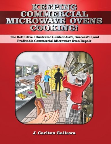 Keeping Commercial Microwave Ovens Cooking!: The Definitive, Illustrated Guide to Safe, Successful, and Profitable Commercial Microwave Oven Repair