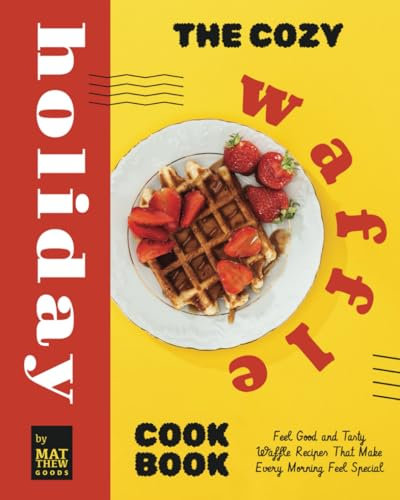 The Cozy Holiday Waffle Cookbook: Feel Good and Tasty Waffle Recipes That Make Every Morning Feel Special