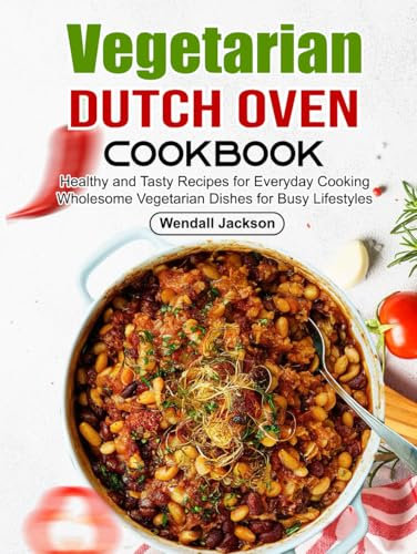 Vegetarian Dutch Oven Cookbook: Healthy and Tasty Recipes for Everyday Cooking Wholesome Vegetarian Dishes for Busy Lifestyles