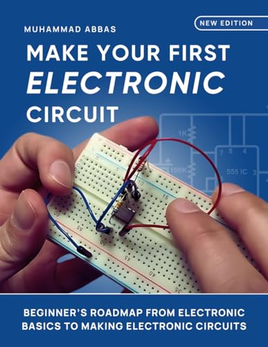 Make Your First Electronic Circuit: Beginner's Journey From Learning Electronic Basics To Making Electronic Circuits