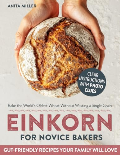 Einkorn for Novice Bakers: All-in-One Guide to Bake the World’s Oldest Wheat Without Wasting a Single Grain | Foolproof, Gut-Friendly Recipes for Bread, Pasta & Everyday Staples Your Family Will Love