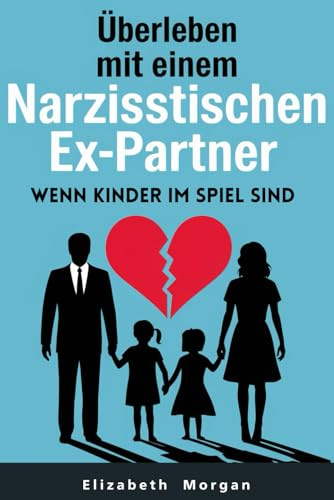 Überleben mit einem narzisstischen Ex-Partner, wenn Kinder im Spiel sind: Strategien zur Überwindung von Manipulation, zum Schutz ihres Wohlbefindens und zum Aufbau einer gesunden Elternbeziehung