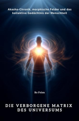 Die verborgene Matrix des Universums: Akasha-Chronik, morphische Felder und das kollektive Gedächtnis der Menschheit