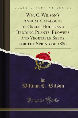 Wm. C. Wilson's Annual Catalogue of Green-House and Bedding Plants, Flowers and Vegetable Seeds for the Spring of 1880 (Classic Reprint)