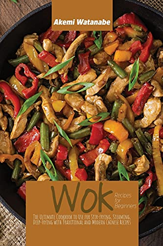 Wok Recipes for Beginners: The Ultimate Cookbook to Use for Stir-frying, Steaming, Deep-Frying with Traditional and Modern Chinese Recipes
