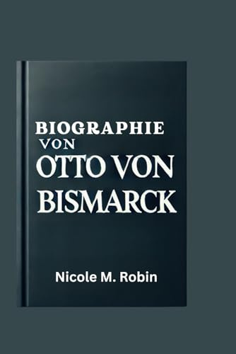 BIOGRAPHIE VON OTTO VON BISMARCK: Das Leben und Vermächtnis des Eisernen Kanzlers und die Entstehung des modernen Deutschlands