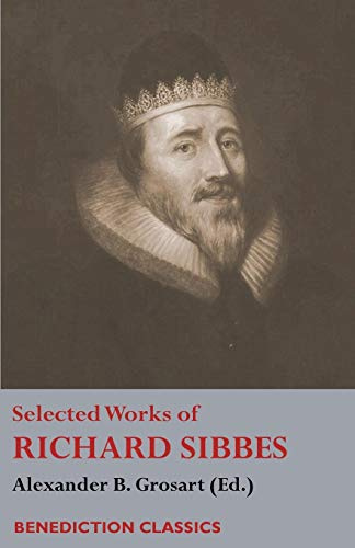 Selected Works of Richard Sibbes: Memoir of Richard Sibbes, Description of Christ, The Bruised Reed and Smoking Flax, The Sword of the Wicked, The ... is Best; Or St. Paul's Strait, Christ's