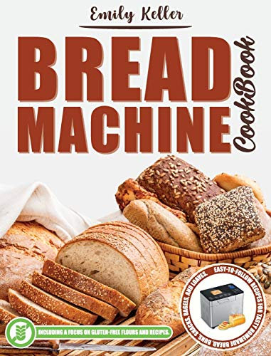 Bread Machine Cookbook: 200 Easy-To-Follow Recipes For Tasty Homemade Bread, Buns, Snacks, Bagels, and Loaves. Including a Focus on Gluten-Free Flours and Recipes.
