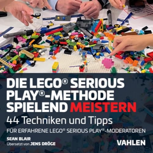 Die Lego® Serious Play®-Methode spielend meistern: 44 Techniken und Tipps für erfahrene Lego® Serious Play®-Fazilitatoren