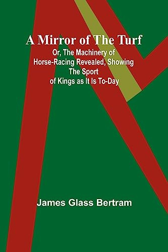 A Mirror of the Turf; Or, The Machinery of Horse-Racing Revealed, Showing the Sport of Kings as It Is To-Day