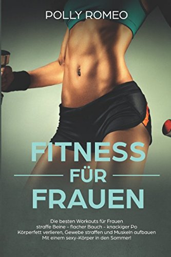 Fitness für Frauen Die besten Workouts für Frauen straffe Beine - flacher Bauch - knackiger Po Körperfett verlieren, Gewebe straffen und Muskeln aufbauen Mit einem sexy-Körper in den Sommer!
