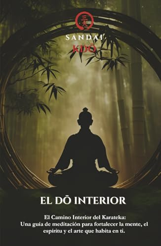 EL DŌ INTERIOR: EL CAMINO INTERIOR DEL KARATEKA: Una Guía De Meditación Para Fortalecer La Mente, El Espíritu Y El Arte Que Habita En Ti.