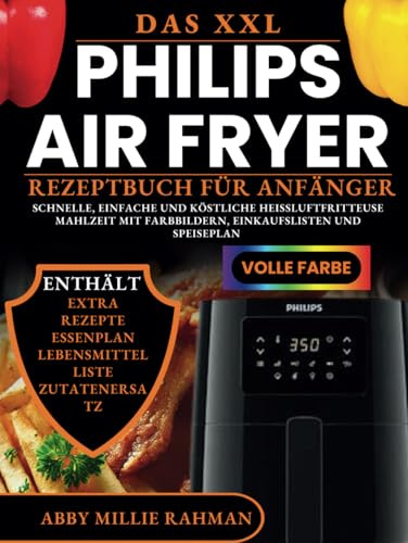 Das XXL Philips Air Fryer Rezeptbuch für Anfänger: Schnelle, Einfache und Köstliche Heißluftfritteuse Mahlzeit mit Farbbildern, Einkaufslisten und Speiseplan