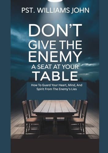 Don’t Give The Enemy A Seat At Your Table: How To Guard Your Heart, Mind, And Spirit From The Enemy’s Lies