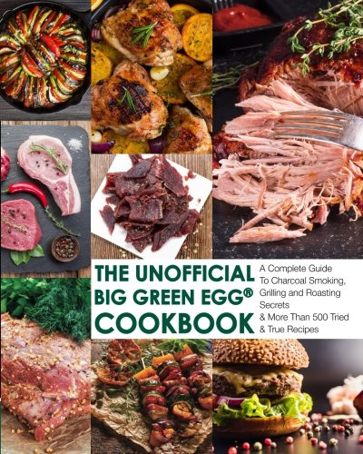 The Unofficial Big Green Egg® Cookbook: The Complete Guide To Charcoal Smoking, Grilling And Roasting Secrets & More Than 500 Tried & True Recipes: Volume 1
