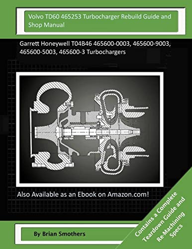Volvo TD60 465253 Turbocharger Rebuild Guide and Shop Manual: Garrett Honeywell T04B46 465600-0003, 465600-9003, 465600-5003, 465600-3 Turbochargers