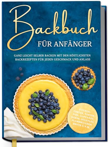 Backbuch für Anfänger: Ganz leicht selber backen mit den köstlichsten Backrezepten für jeden Geschmack und Anlass - Kuchen, Torten, Tartes, Pies, Cupcakes, Kekse, Soufflés, Flammkuchen, Brote u.v.m.