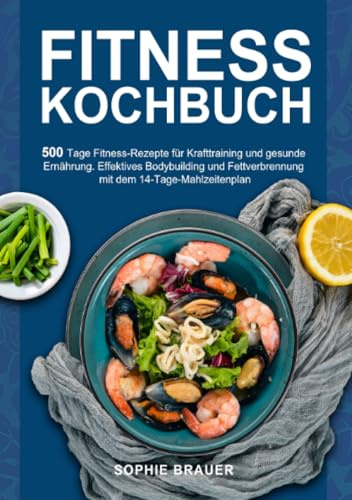 Fitness Kochbuch: 500 Tage Fitness-Rezepte für Krafttraining und gesunde Ernährung. Effektives Bodybuilding und Fettverbrennung mit dem 14-Tage-Mahlzeitenplan
