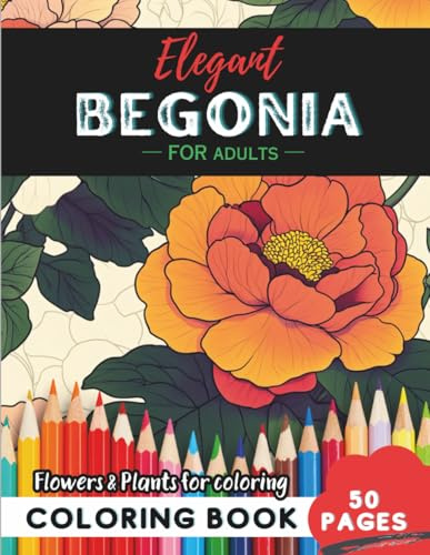 Begonia Coloring Book for Adults: 50 pages of creative escapes in bloom