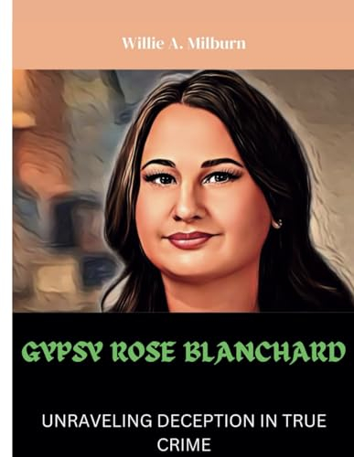 GYPSY ROSE BLANCHARD: UNRAVELING DECEPTION IN TRUE CRIME
