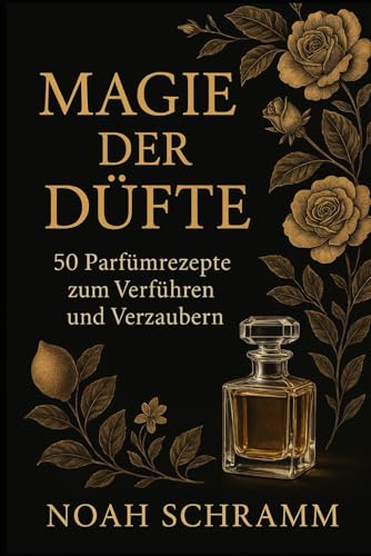 Die Magie der Düfte 50 Parfümrezepte zum verführen und verzaubern - Wie man Parfüm ganz einfach selber herstellt!: Entdecke die Kunst der DIY ... Rezept für unwiderstehliche Anziehungskraft