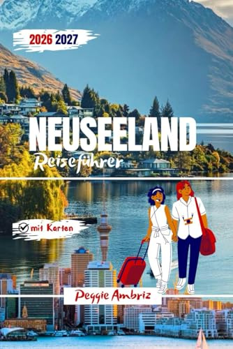 Neuseeland Reiseführer 2026 2027: Komplette Reiserouten für Nord- und Südinsel mit Karten, malerischen Roadtrips, Wohnmobil Touren und Familienplanung Tipps jenseits von Auckland und Queenstown