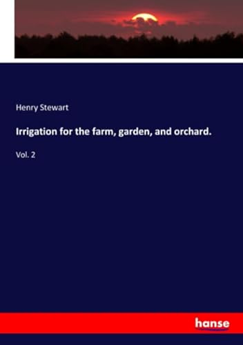 Irrigation for the farm, garden, and orchard.: Vol. 2