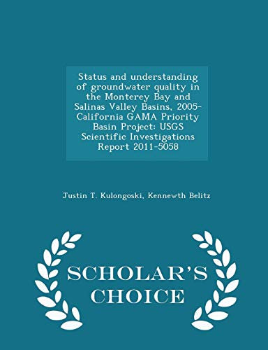 Status and Understanding of Groundwater Quality in the Monterey Bay and Salinas Valley Basins, 2005-California Gama Priority Basin Project: Usgs ... Report 2011-5058 - Scholar's Choice Edition