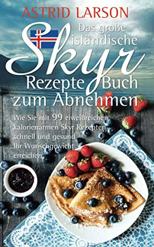 Das große isländische Skyr Rezepte Buch zum Abnehmen: Wie Sie mit 99 eiweißreichen, kalorienarmen Skyr Rezepten schnell und gesund Ihr Wunschgewicht erreichen