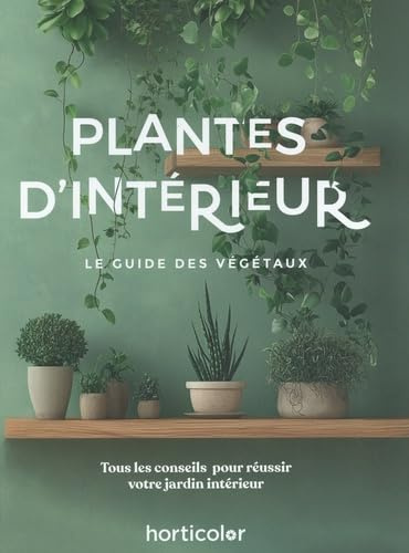Plantes d'intérieur: Le guide des végétaux - Tous les conseils pour réussir votre jardin intérieur