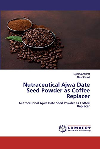 Nutraceutical Ajwa Date Seed Powder as Coffee Replacer: Nutraceutical Ajwa Date Seed Powder as Coffee Replacer