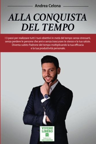 Alla Conquista del Tempo: I 3 passi per realizzare tutti i tuoi obiettivi in metà del tempo senza stressarti, senza perdere le persone che ami e senza ... la tua efficacia e la tua produttività.