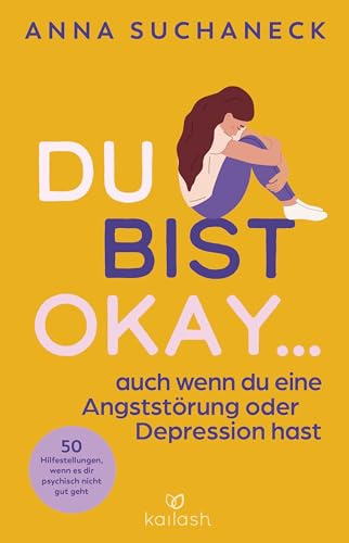 Du bist okay, auch wenn du eine Angststörung oder Depression hast: 50 Hilfestellungen, wenn es dir psychisch nicht gut geht
