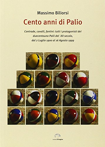 Cento anni di Palio. Contrade, cavalli, fantini: tutti i protagonisti dei 201 Palii del XX secolo, dal 2 luglio 1900 al 16 agosto 1999