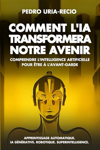 Comment l'IA Transformera Notre Avenir: Comprendre l'Intelligence Artificielle pour être à l'avant-garde. Apprentissage automatique. IA Générative. Robots. Superintelligence.