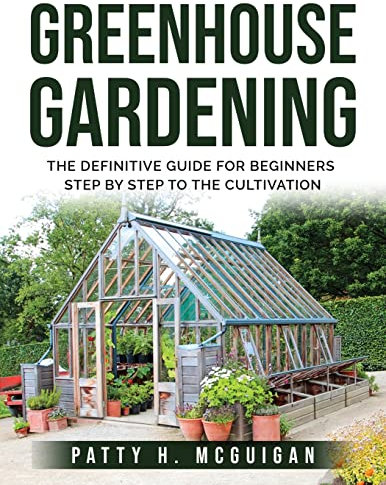Greenhouse Gardening: The definitive guide for beginners step by step to the cultivation