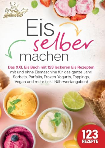 Eis selber machen: Das XXL Eis Buch mit 123 leckeren Eis Rezepten mit und ohne Eismaschine für das ganze Jahr! Sorbets, Parfaits, Frozen Yogurts, Toppings, Vegan und mehr (inkl. Nährwertangaben)