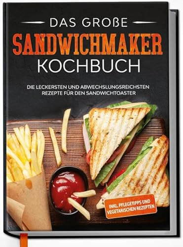 Das große Sandwichmaker Kochbuch: Die leckersten und abwechslungsreichsten Rezepte für den Sandwichtoaster - inkl. Pflegetipps & vegetarischen Rezepten